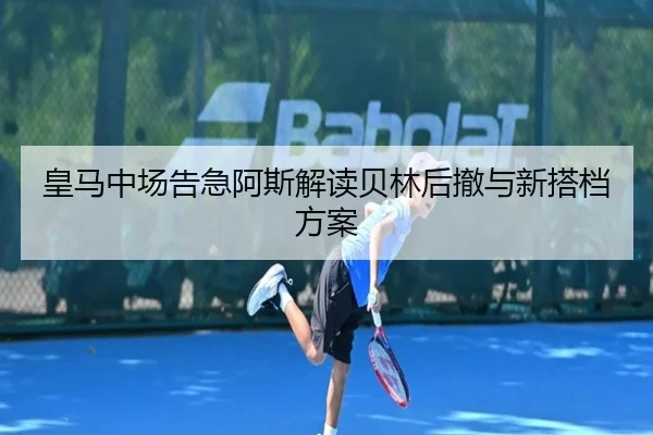 皇马中场告急阿斯解读贝林后撤与新搭档方案