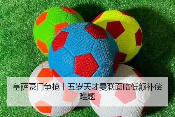 皇萨豪门争抢十五岁天才曼联面临低额补偿难题